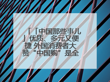 「中国那些事儿」优质、多元又便捷 外国消费者大赞“中国购”是全新体验！